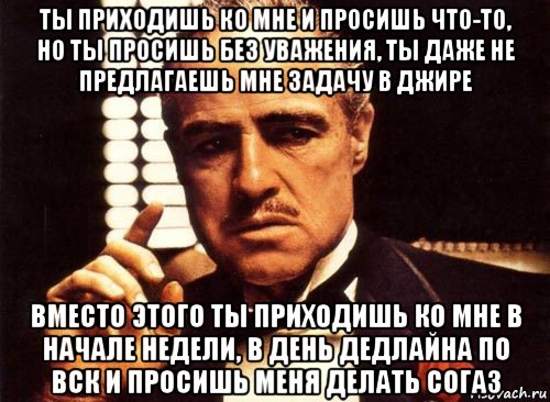 ты приходишь ко мне и просишь что-то, но ты просишь без уважения, ты даже не предлагаешь мне задачу в джире вместо этого ты приходишь ко мне в начале недели, в день дедлайна по вск и просишь меня делать согаз, Мем крестный отец