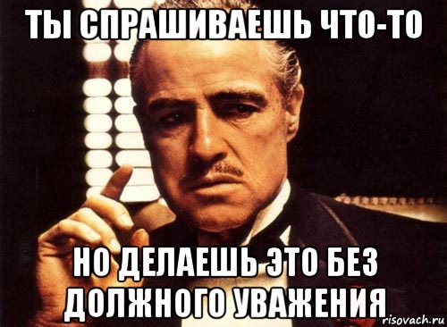 ты спрашиваешь что-то но делаешь это без должного уважения, Мем крестный отец