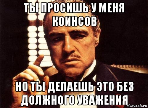 ты просишь у меня коинсов но ты делаешь это без должного уважения, Мем крестный отец