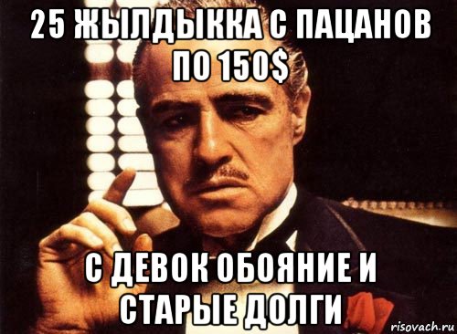 25 жылдыкка с пацанов по 150$ с девок обояние и старые долги, Мем крестный отец