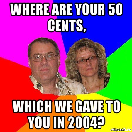 where are your 50 cents, which we gave to you in 2004?, Мем  Типичные родители