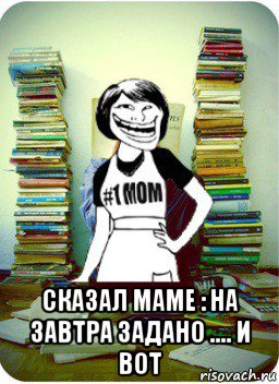  сказал маме : на завтра задано .... и вот