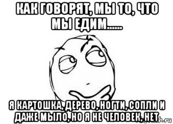 как говорят, мы то, что мы едим...... я картошка, дерево, ногти, сопли и даже мыло, но я не человек, нет, Мем Мне кажется или