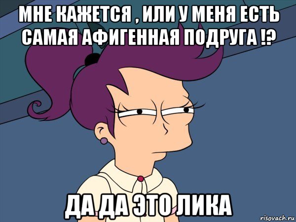 мне кажется , или у меня есть самая афигенная подруга !? да да это лика, Мем Мне кажется или (с Лилой)