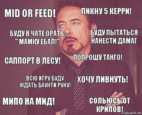 Mid or feed! Пикну 5 Керри! Саппорт в лесу! Мипо на мид! Хочу ливнуть! Попрошу танго! Всю игру буду ждать баунти руну! Сольюсь от крипов! Буду в чате орать: " Мамку ебал!" Буду пытаться нанести дамаг, Комикс мое лицо