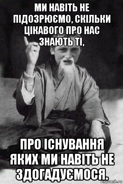 ми навіть не підозрюємо, скільки цікавого про нас знають ті, про існування яких ми навіть не здогадуємося., Мем Мудрий паца