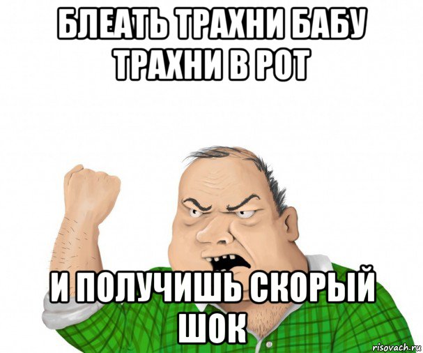 блеать трахни бабу трахни в рот и получишь скорый шок, Мем мужик