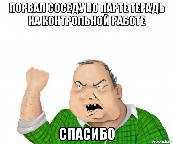 порвал соседу по парте терадь на контрольной работе спасибо, Мем мужик