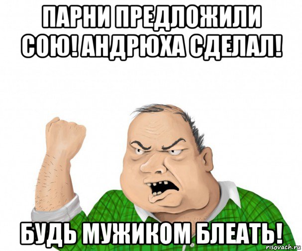 парни предложили сою! андрюха сделал! будь мужиком блеать!, Мем мужик