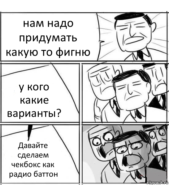 нам надо придумать какую то фигню у кого какие варианты? Давайте сделаем чекбокс как радио баттон, Комикс нам нужна новая идея