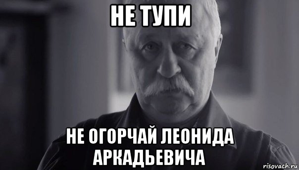 не тупи не огорчай леонида аркадьевича, Мем Не огорчай Леонида Аркадьевича