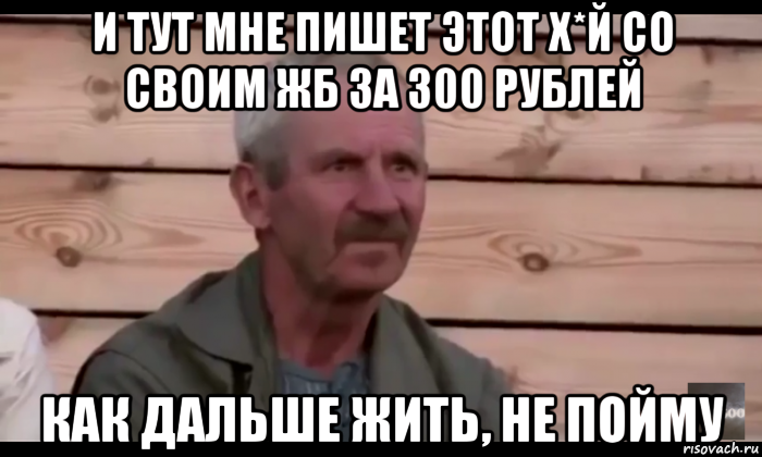 и тут мне пишет этот х*й со своим жб за 300 рублей как дальше жить, не пойму, Мем  Охуевающий дед