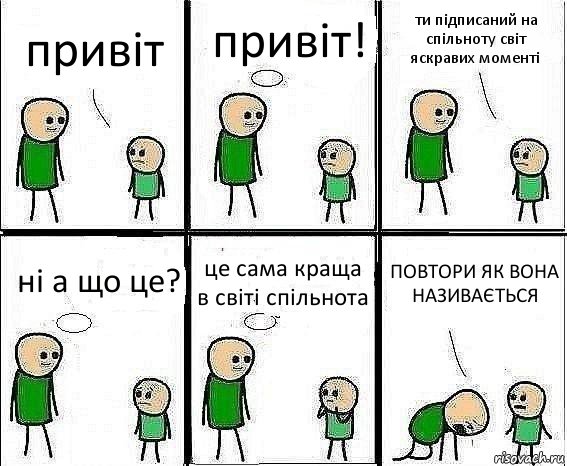 привіт привіт! ти підписаний на спільноту світ яскравих моменті ні а що це? це сама краща в світі спільнота ПОВТОРИ ЯК ВОНА НАЗИВАЄТЬСЯ