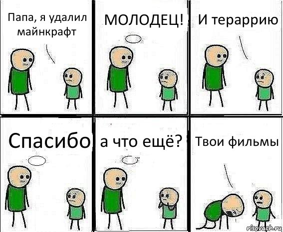 Папа, я удалил майнкрафт МОЛОДЕЦ! И тераррию Спасибо а что ещё? Твои фильмы, Комикс Воспоминания отца