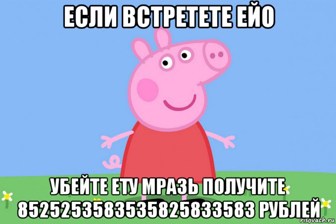 если встретете ейо убейте ету мразь получите 8525253583535825833583 рублей, Мем Пеппа