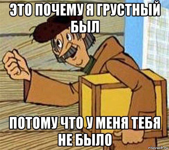 это почему я грустный был потому что у меня тебя не было, Мем Почтальон Печкин