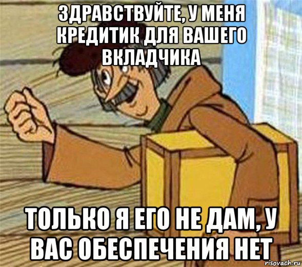 здравствуйте, у меня кредитик для вашего вкладчика только я его не дам, у вас обеспечения нет, Мем Почтальон Печкин