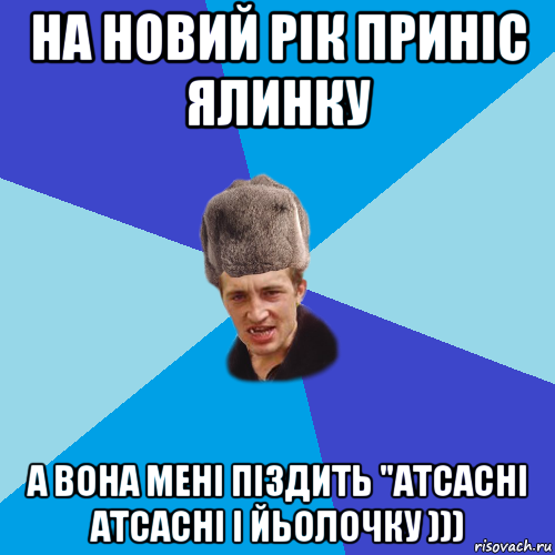 на новий рік приніс ялинку а вона мені піздить "атсасні атсасні і йьолочку )))