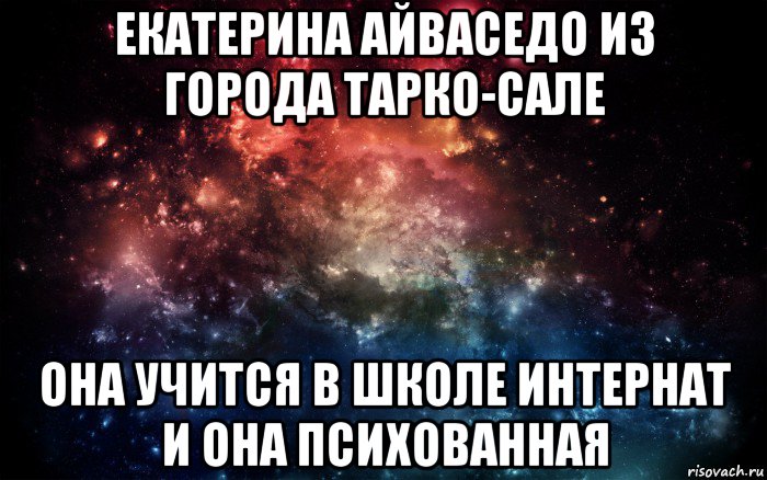 екатерина айваседо из города тарко-сале она учится в школе интернат и она психованная, Мем Просто космос