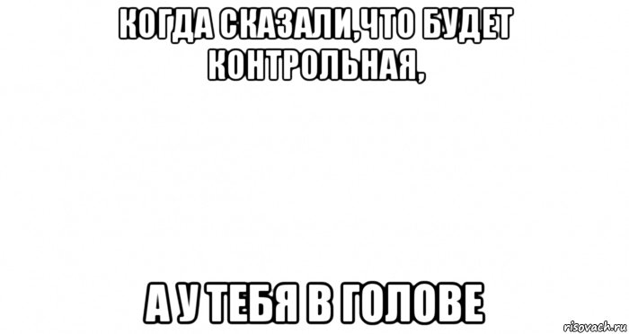 когда сказали,что будет контрольная, а у тебя в голове