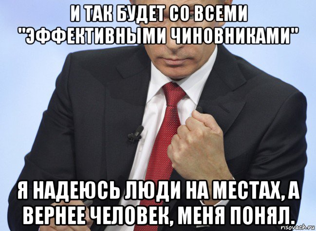 и так будет со всеми "эффективными чиновниками" я надеюсь люди на местах, а вернее человек, меня понял., Мем Путин показывает кулак