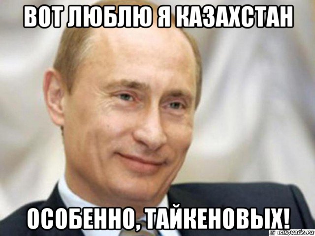 вот люблю я казахстан особенно, тайкеновых!, Мем Ухмыляющийся Путин