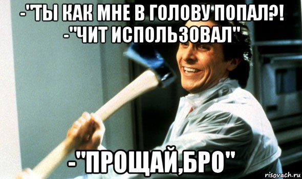 -"ты как мне в голову попал?! -"чит использовал" -"прощай,бро", Мем Психопат с топором