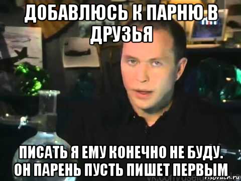 добавлюсь к парню в друзья писать я ему конечно не буду. он парень пусть пишет первым, Мем Сергей Дружко