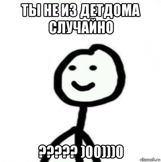 ты не из детдома случайно ????? )00)))0