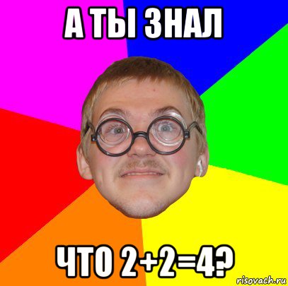 а ты знал что 2+2=4?, Мем Типичный ботан