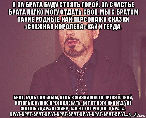 я за брата буду стоять горой. за счастье брата легко могу отдать свое. мы с братом такие родные, как персонажи сказки «снежная королева» кай и герда. брат, будь сильным, ведь в жизни много препятствий, которые нужно преодолевать. вот от кого никогда не ждешь удара в спину, так это от родного брата. брат-брат-брат-брат-брат-брат-брат-брат-брат-брат... >_<, Мем твое выражение лица