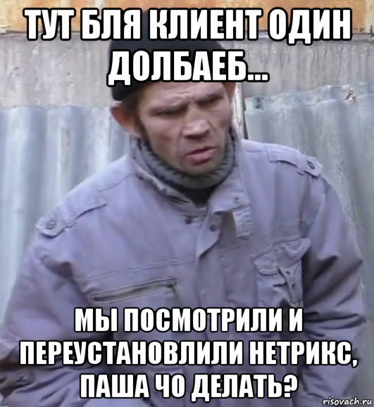 тут бля клиент один долбаеб... мы посмотрили и переустановлили нетрикс, паша чо делать?, Мем  Ты втираешь мне какую то дичь