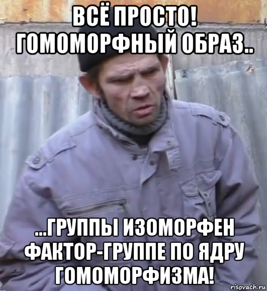 всё просто! гомоморфный образ.. ...группы изоморфен фактор-группе по ядру гомоморфизма!, Мем  Ты втираешь мне какую то дичь