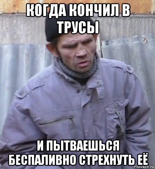 когда кончил в трусы и пытваешься беспаливно стрехнуть её, Мем  Ты втираешь мне какую то дичь