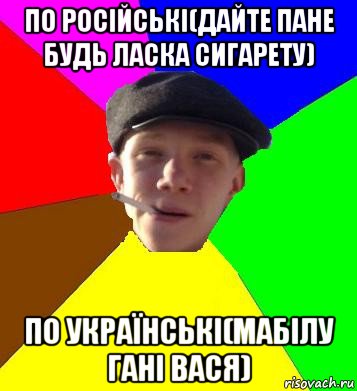 по російські(дайте пане будь ласка сигарету) по українські(мабілу гані вася)