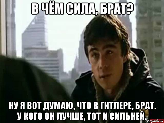 в чём сила, брат? ну я вот думаю, что в гитлере, брат. у кого он лучше, тот и сильней., Мем В чём сила брат