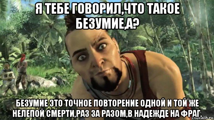 я тебе говорил,что такое безумие,а? безумие это точное повторение одной и той же нелепой смерти,раз за разом,в надежде на фраг., Мем ваас