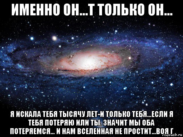 именно он...т только он... я искала тебя тысячу лет-и только тебя...если я тебя потеряю или ты. значит мы оба потеряемся... и нам вселенная не простит...воя г, Мем Вселенная