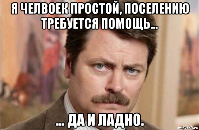 я челвоек простой, поселению требуется помощь... ... да и ладно., Мем  Я человек простой