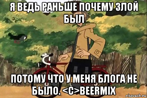 я ведь раньше почему злой был потому что у меня блога не было. <c>beermix, Мем   Я ведь раньше почему злой был