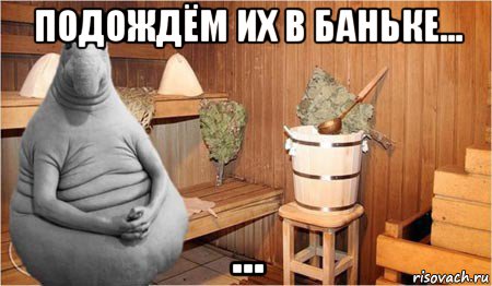 подождём их в баньке... ...