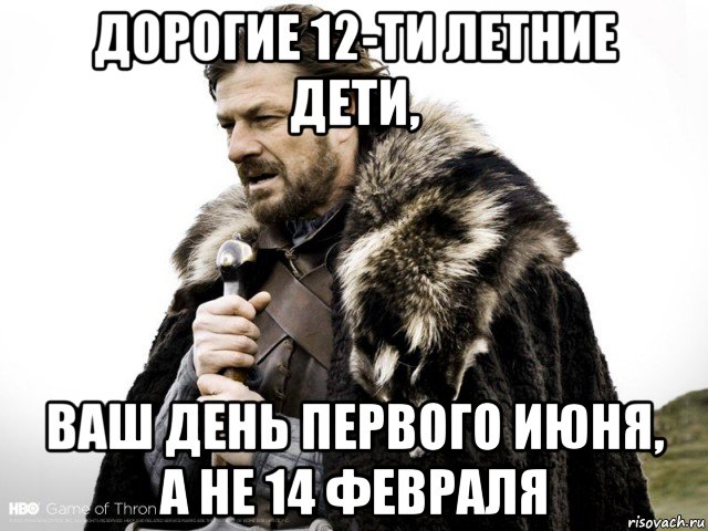 дорогие 12-ти летние дети, ваш день первого июня, а не 14 февраля, Мем Зима близко крепитесь (Нед Старк)