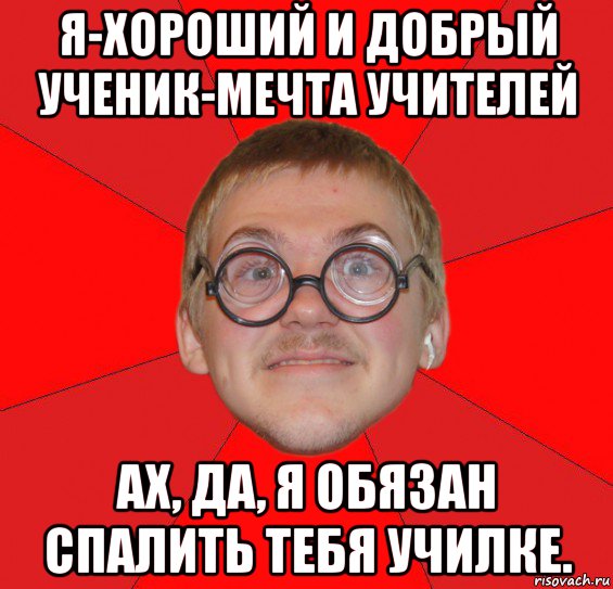 я-хороший и добрый ученик-мечта учителей ах, да, я обязан спалить тебя училке., Мем Злой Типичный Ботан