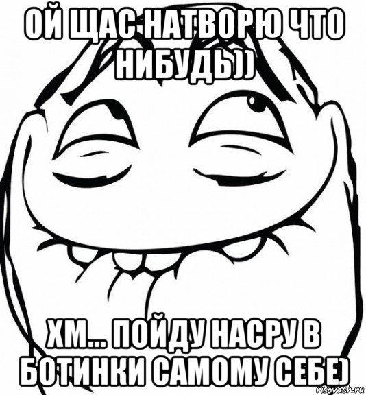 ой щас натворю что нибудь)) хм... пойду насру в ботинки самому себе), Мем  аааа