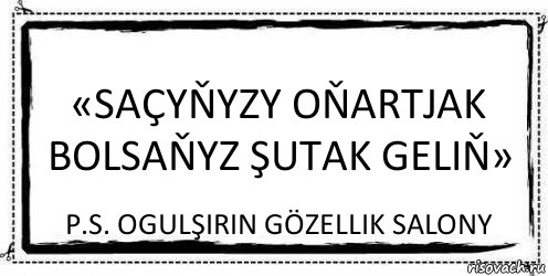 «Saçyňyzy oňartjak bolsaňyz şutak geliň» P.s. Ogulşirin gözellik salony, Комикс Асоциальная антиреклама