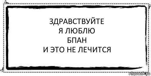 Здравствуйте
я люблю
БПАН
и это не лечится , Комикс Асоциальная антиреклама