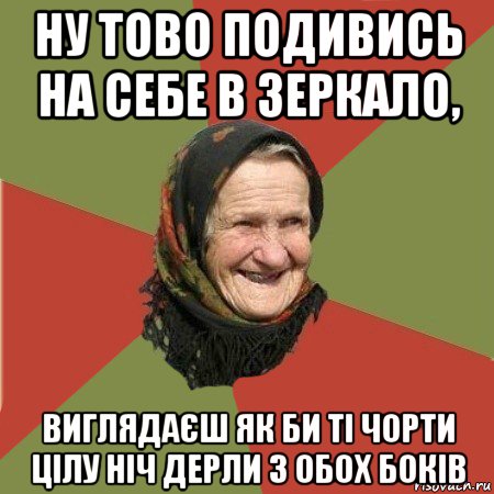 ну тово подивись на себе в зеркало, виглядаєш як би ті чорти цілу ніч дерли з обох боків, Мем  Бабушка