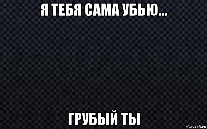 Я бы тебя грубо i d перевод. Мемы на черном фоне. Я убью тебя на черном фоне. Картинки с надписью я тебя убью.