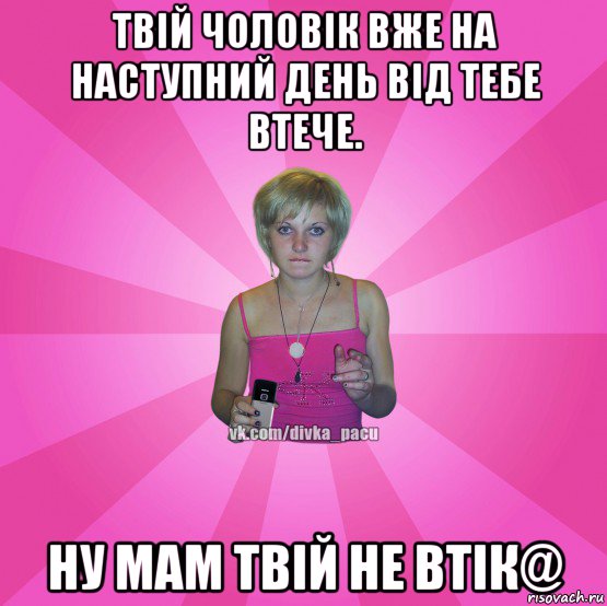 твій чоловік вже на наступний день від тебе втече. ну мам твій не втік@, Мем Чотка Мала