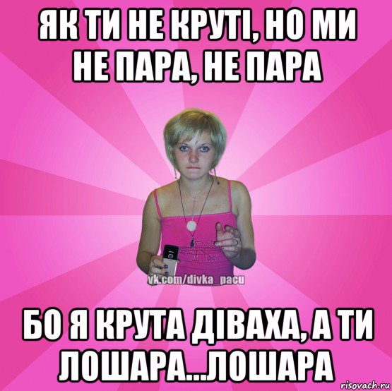 як ти не круті, но ми не пара, не пара бо я крута діваха, а ти лошара...лошара, Мем Чотка Мала